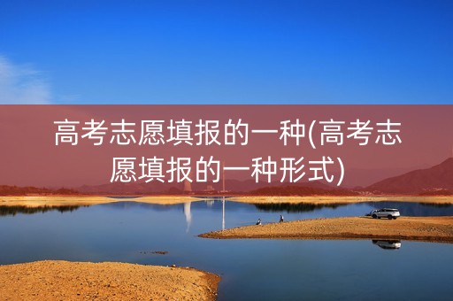 高考志愿填报的一种(高考志愿填报的一种形式)