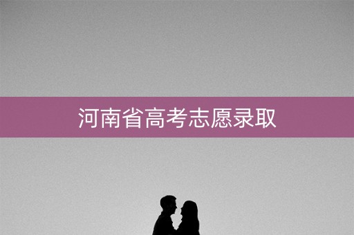 河南省高考志愿录取 河南省高考志愿录取
