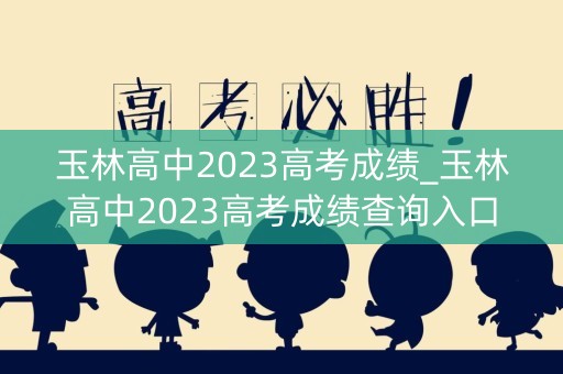 玉林高中2023高考成绩_玉林高中2023高考成绩查询入口