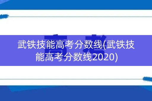 武铁技能高考分数线(武铁技能高考分数线2020)