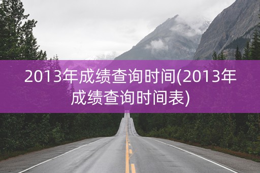 2013年成绩查询时间(2013年成绩查询时间表)