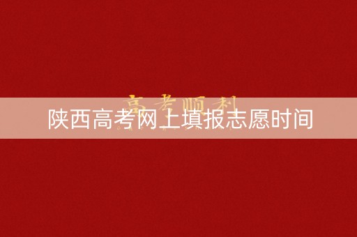 陕西高考网上填报志愿时间 陕西高考网上填报志愿时间
