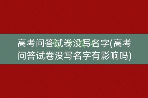 高考问答试卷没写名字(高考问答试卷没写名字有影响吗) 高考问答试卷没写名字(高考问答试卷没写名字有影响吗)