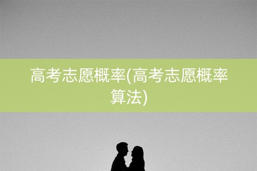 高考志愿概率(高考志愿概率算法) 高考志愿概率(高考志愿概率算法)
