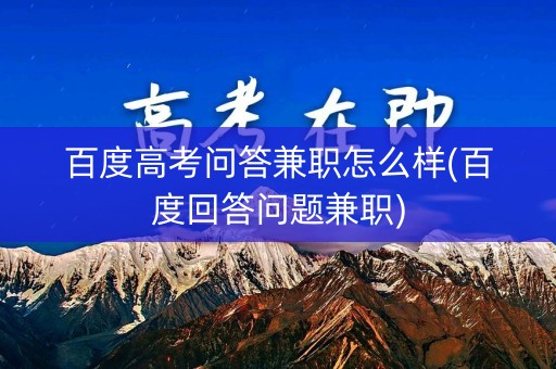 百度高考问答兼职怎么样(百度回答问题兼职)