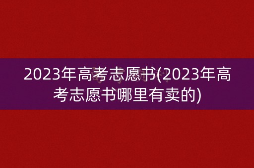 2023年高考志愿书(2023年高考志愿书哪里有卖的) 2023年高考志愿书(2023年高考志愿书哪里有卖的)