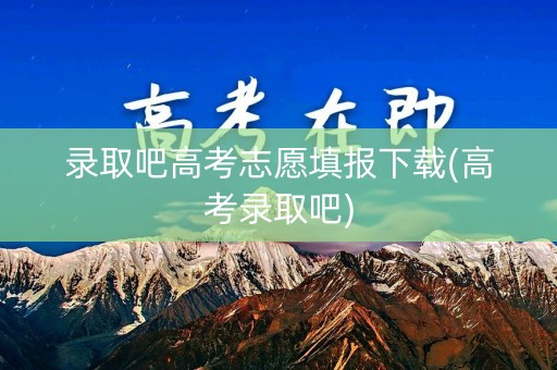 录取吧高考志愿填报下载(高考录取吧) 录取吧高考志愿填报下载(高考录取吧)
