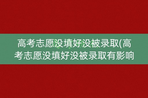 高考志愿没填好没被录取(高考志愿没填好没被录取有影响吗) 高考志愿没填好没被录取(高考志愿没填好没被录取有影响吗)
