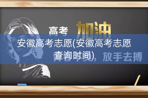 安徽高考志愿(安徽高考志愿查询时间)
