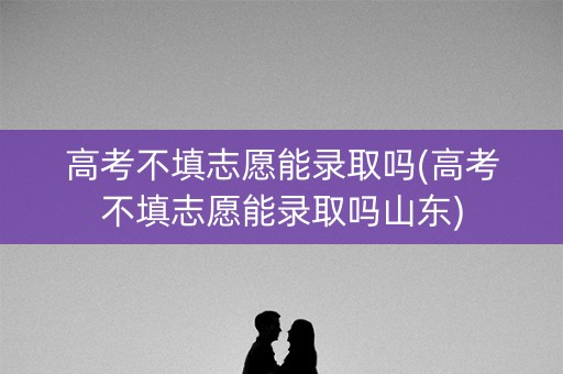高考不填志愿能录取吗(高考不填志愿能录取吗山东) 高考不填志愿能录取吗(高考不填志愿能录取吗山东)
