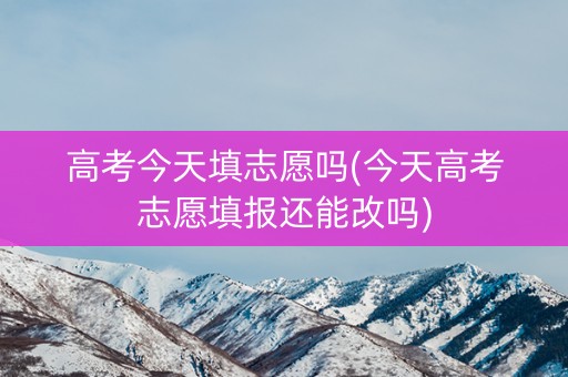 高考今天填志愿吗(今天高考志愿填报还能改吗) 高考今天填志愿吗(今天高考志愿填报还能改吗)