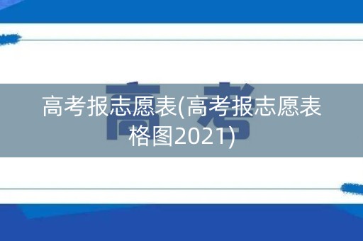 高考报志愿表(高考报志愿表格图2021)