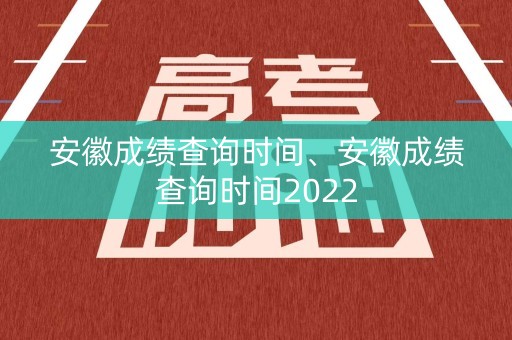 安徽成绩查询时间、安徽成绩查询时间2022