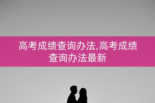 高考成绩查询办法,高考成绩查询办法最新 高考成绩查询办法,高考成绩查询办法最新