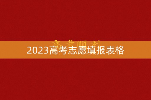 2023高考志愿填报表格 2023高考志愿填报表格
