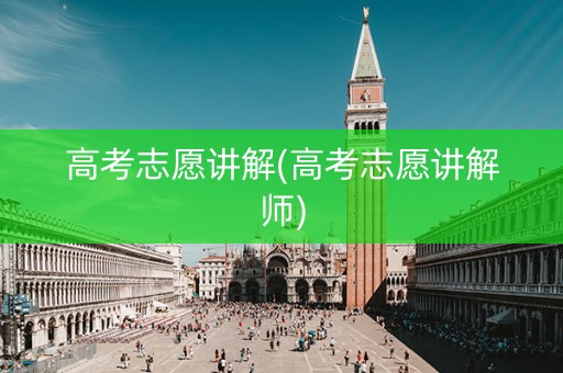 高考志愿讲解(高考志愿讲解师)
