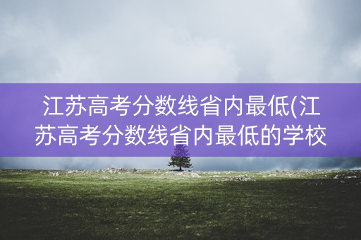 江苏高考分数线省内最低(江苏高考分数线省内最低的学校) 江苏高考分数线省内最低(江苏高考分数线省内最低的学校)