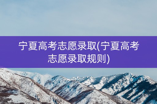 宁夏高考志愿录取(宁夏高考志愿录取规则)