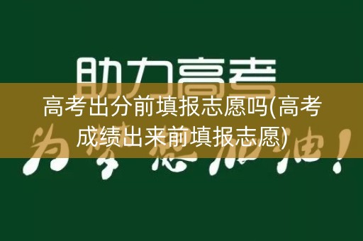 高考出分前填报志愿吗(高考成绩出来前填报志愿)