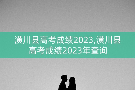 潢川县高考成绩2023,潢川县高考成绩2023年查询