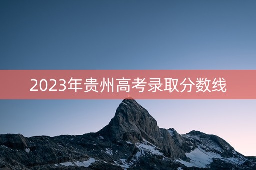 2023年贵州高考录取分数线 2023年贵州高考录取分数线