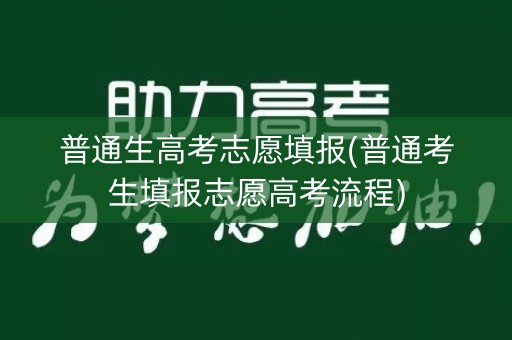 普通生高考志愿填报(普通考生填报志愿高考流程) 普通生高考志愿填报(普通考生填报志愿高考流程)