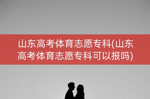 山东高考体育志愿专科(山东高考体育志愿专科可以报吗) 山东高考体育志愿专科(山东高考体育志愿专科可以报吗)