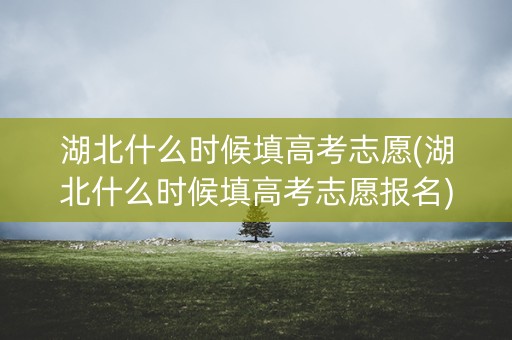 湖北什么时候填高考志愿(湖北什么时候填高考志愿报名)