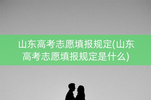 山东高考志愿填报规定(山东高考志愿填报规定是什么) 山东高考志愿填报规定(山东高考志愿填报规定是什么)