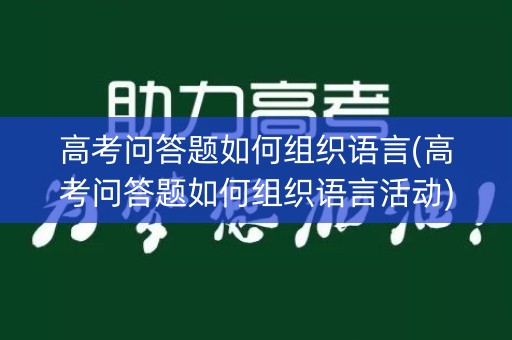 高考问答题如何组织语言(高考问答题如何组织语言活动) 高考问答题如何组织语言(高考问答题如何组织语言活动)