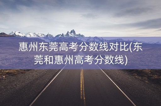 惠州东莞高考分数线对比(东莞和惠州高考分数线)