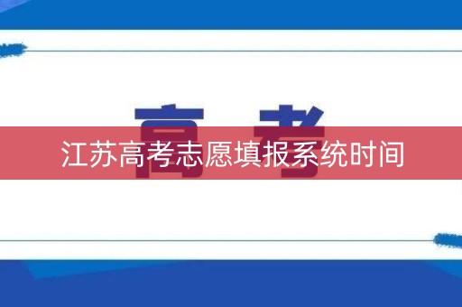 江苏高考志愿填报系统时间 江苏高考志愿填报系统时间