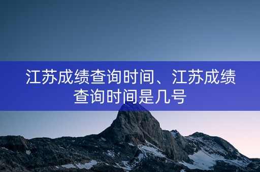 江苏成绩查询时间、江苏成绩查询时间是几号