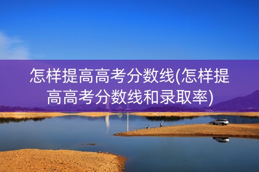 怎样提高高考分数线(怎样提高高考分数线和录取率)