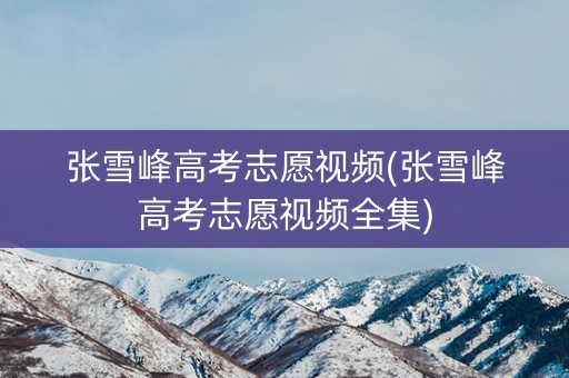 张雪峰高考志愿视频(张雪峰高考志愿视频全集)