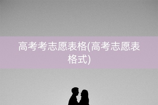 高考考志愿表格(高考志愿表格式)