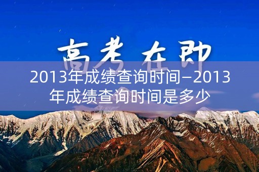 2013年成绩查询时间—2013年成绩查询时间是多少