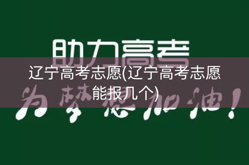 辽宁高考志愿(辽宁高考志愿能报几个)