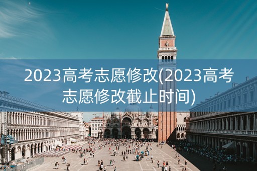 2023高考志愿修改(2023高考志愿修改截止时间)