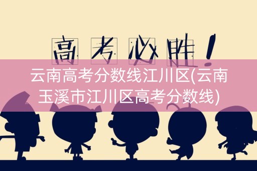 云南高考分数线江川区(云南玉溪市江川区高考分数线)