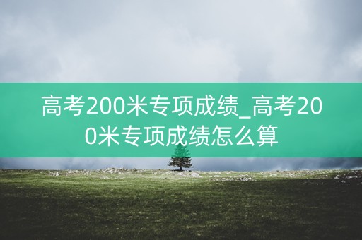 高考200米专项成绩_高考200米专项成绩怎么算