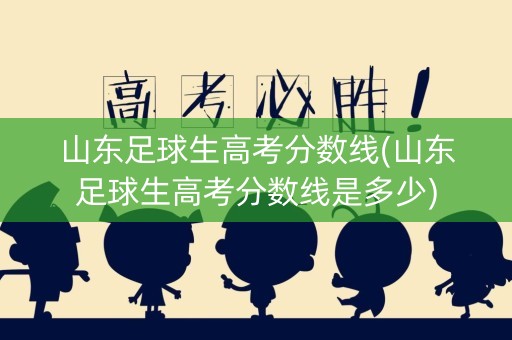 山东足球生高考分数线(山东足球生高考分数线是多少)