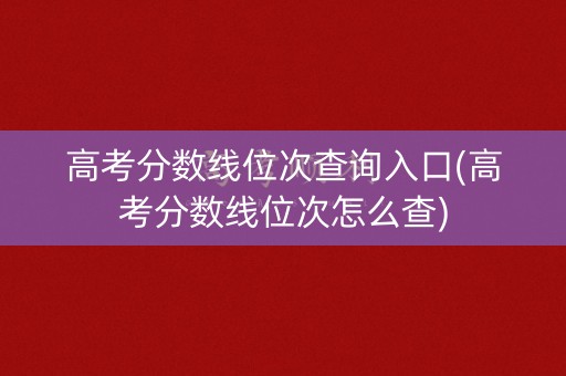 高考分数线位次查询入口(高考分数线位次怎么查)