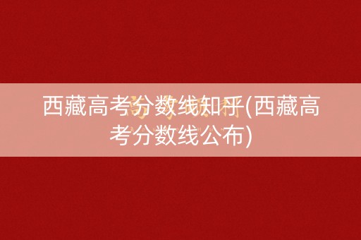 西藏高考分数线知乎(西藏高考分数线公布)