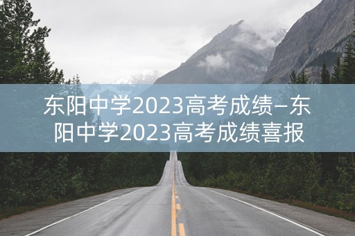 东阳中学2023高考成绩—东阳中学2023高考成绩喜报