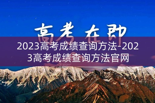 2023高考成绩查询方法-2023高考成绩查询方法官网