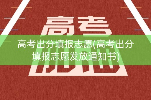 高考出分填报志愿(高考出分填报志愿发放通知书)