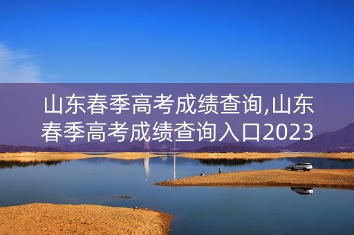 山东春季高考成绩查询,山东春季高考成绩查询入口2023