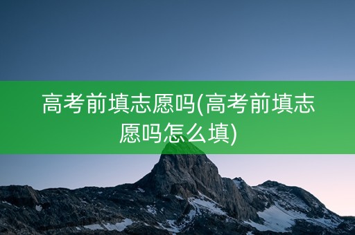 高考前填志愿吗(高考前填志愿吗怎么填)