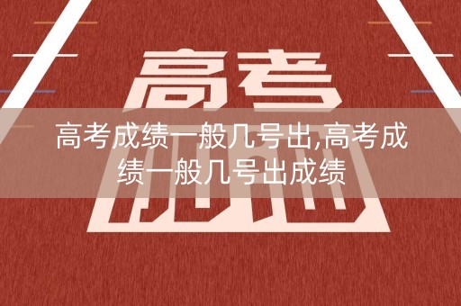 高考成绩一般几号出,高考成绩一般几号出成绩
